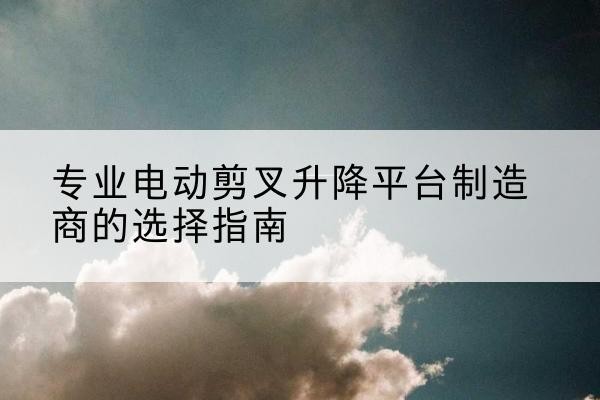 市中电动剪叉升降平台厂家-专业电动剪叉升降平台制造商的选择指南