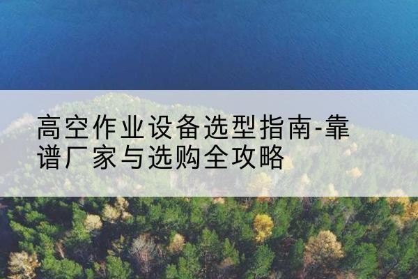 市中升降车厂家-高空作业设备选型指南-靠谱厂家与选购全攻略