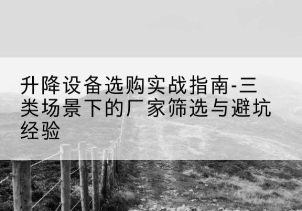 市中移动式升降机厂家推荐-升降设备选购实战指南-三类场景下的厂家筛选与避坑经验