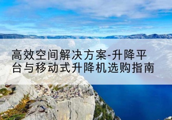 市中升降平台厂家-*空间解决方案-升降平台与移动式升降机选购指南